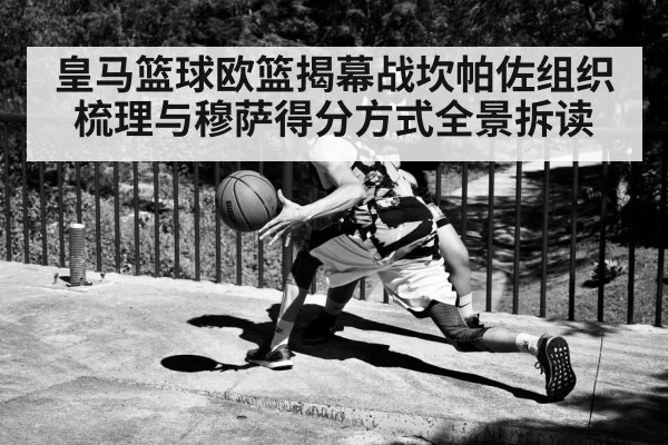 皇马篮球欧篮揭幕战坎帕佐组织梳理与穆萨得分方式全景拆读
