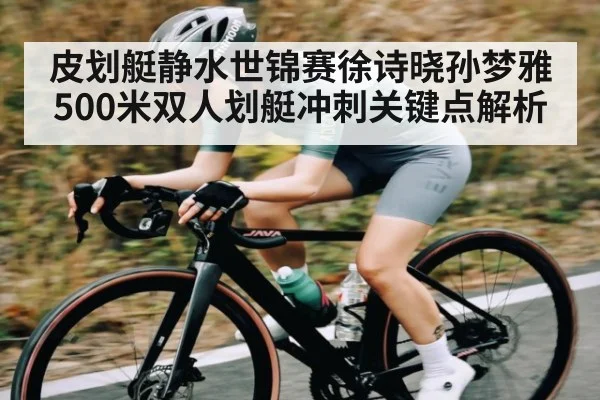 皮划艇静水世锦赛徐诗晓孙梦雅500米双人划艇冲刺关键点解析