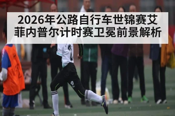 2026年公路自行车世锦赛艾菲内普尔计时赛卫冕前景解析