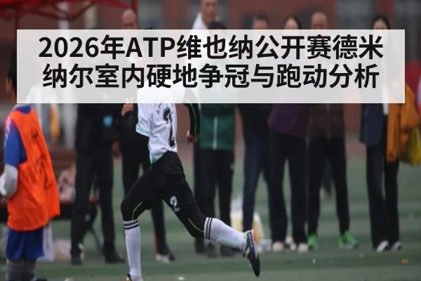 2026年ATP维也纳公开赛德米纳尔室内硬地争冠与跑动分析
